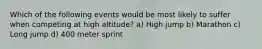 Which of the following events would be most likely to suffer when competing at high altitude? a) High jump b) Marathon c) Long jump d) 400 meter sprint