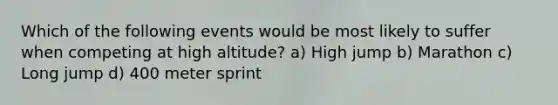 Which of the following events would be most likely to suffer when competing at high altitude? a) High jump b) Marathon c) Long jump d) 400 meter sprint