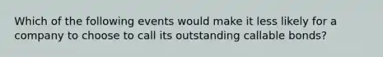 Which of the following events would make it less likely for a company to choose to call its outstanding callable bonds?