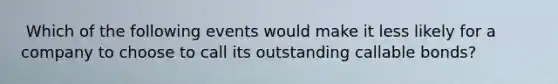 ​ Which of the following events would make it less likely for a company to choose to call its outstanding callable bonds?