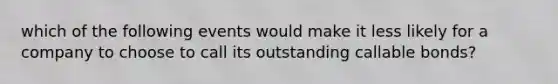 which of the following events would make it less likely for a company to choose to call its outstanding callable bonds?