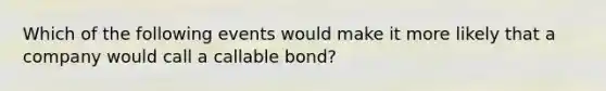 Which of the following events would make it more likely that a company would call a callable bond?