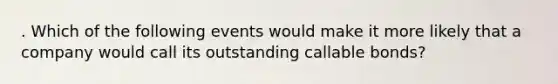 . Which of the following events would make it more likely that a company would call its outstanding callable bonds?