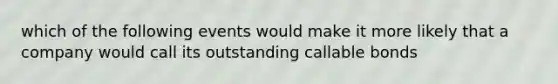 which of the following events would make it more likely that a company would call its outstanding callable bonds