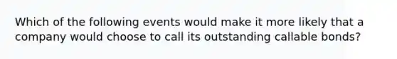 Which of the following events would make it more likely that a company would choose to call its outstanding callable bonds?