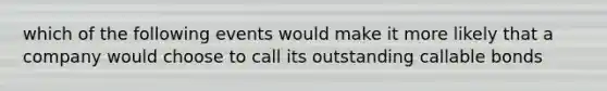 which of the following events would make it more likely that a company would choose to call its outstanding callable bonds