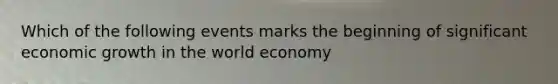 Which of the following events marks the beginning of significant economic growth in the world​ economy