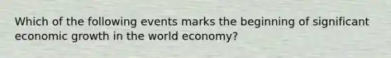 Which of the following events marks the beginning of significant economic growth in the world​ economy?