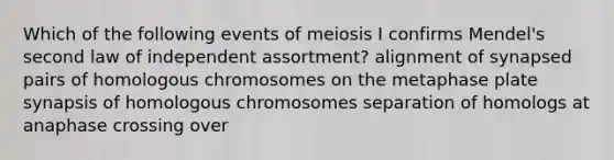 Which of the following events of meiosis I confirms Mendel's second law of independent assortment? alignment of synapsed pairs of homologous chromosomes on the metaphase plate synapsis of homologous chromosomes separation of homologs at anaphase crossing over