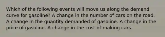 Which of the following events will move us along the demand curve for gasoline? A change in the number of cars on the road. A change in the quantity demanded of gasoline. A change in the price of gasoline. A change in the cost of making cars.