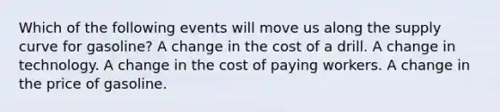 Which of the following events will move us along the supply curve for gasoline? A change in the cost of a drill. A change in technology. A change in the cost of paying workers. A change in the price of gasoline.