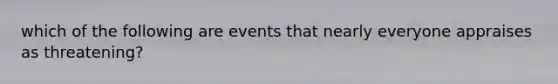 which of the following are events that nearly everyone appraises as threatening?