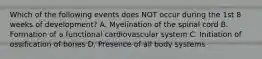 Which of the following events does NOT occur during the 1st 8 weeks of development? A. Myelination of the spinal cord B. Formation of a functional cardiovascular system C. Initiation of ossification of bones D. Presence of all body systems