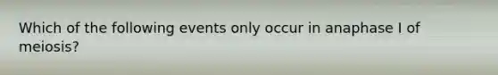 Which of the following events only occur in anaphase I of meiosis?