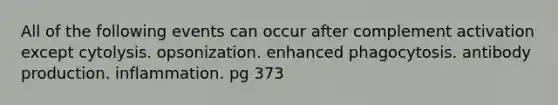 All of the following events can occur after complement activation except cytolysis. opsonization. enhanced phagocytosis. antibody production. inflammation. pg 373