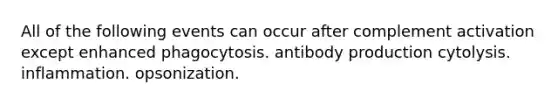 All of the following events can occur after complement activation except enhanced phagocytosis. antibody production cytolysis. inflammation. opsonization.