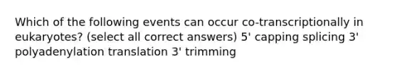 Which of the following events can occur co-transcriptionally in eukaryotes? (select all correct answers) 5' capping splicing 3' polyadenylation translation 3' trimming