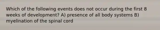 Which of the following events does not occur during the first 8 weeks of development? A) presence of all body systems B) myelination of the spinal cord