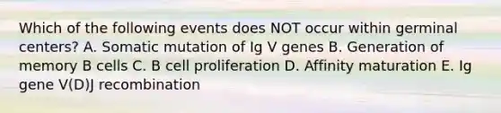 Which of the following events does NOT occur within germinal centers? A. Somatic mutation of Ig V genes B. Generation of memory B cells C. B cell proliferation D. Affinity maturation E. Ig gene V(D)J recombination