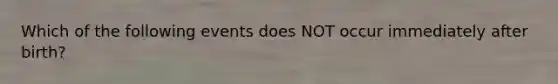 Which of the following events does NOT occur immediately after birth?