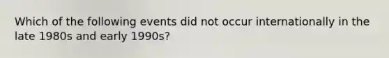 Which of the following events did not occur internationally in the late 1980s and early 1990s?