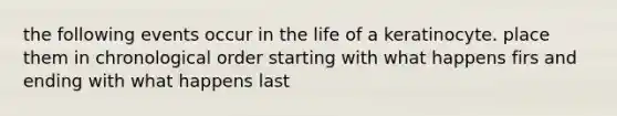 the following events occur in the life of a keratinocyte. place them in chronological order starting with what happens firs and ending with what happens last