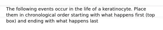 The following events occur in the life of a keratinocyte. Place them in chronological order starting with what happens first (top box) and ending with what happens last