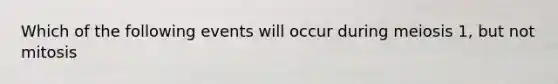 Which of the following events will occur during meiosis 1, but not mitosis