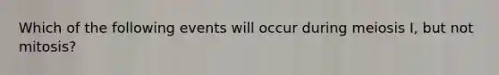 Which of the following events will occur during meiosis I, but not mitosis?