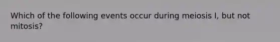 Which of the following events occur during meiosis I, but not mitosis?