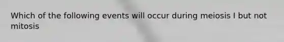 Which of the following events will occur during meiosis I but not mitosis