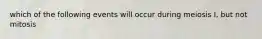 which of the following events will occur during meiosis I, but not mitosis