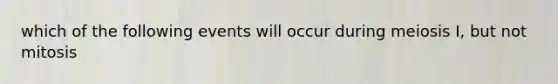 which of the following events will occur during meiosis I, but not mitosis