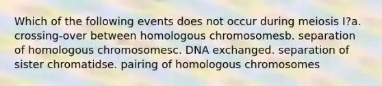 Which of the following events does not occur during meiosis I?a. crossing-over between homologous chromosomesb. separation of homologous chromosomesc. DNA exchanged. separation of sister chromatidse. pairing of homologous chromosomes