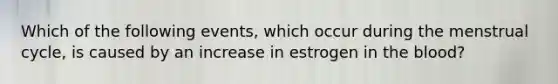 Which of the following events, which occur during the menstrual cycle, is caused by an increase in estrogen in the blood?