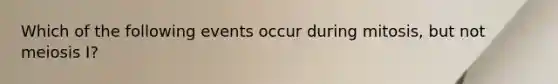 Which of the following events occur during mitosis, but not meiosis I?