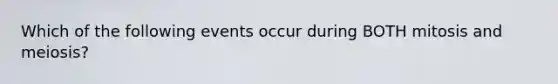 Which of the following events occur during BOTH mitosis and meiosis?