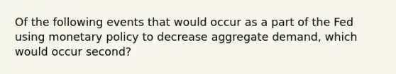 Of the following events that would occur as a part of the Fed using monetary policy to decrease aggregate demand, which would occur second?