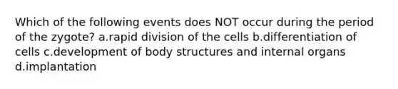 Which of the following events does NOT occur during the period of the zygote? a.rapid division of the cells b.differentiation of cells c.development of body structures and internal organs d.implantation