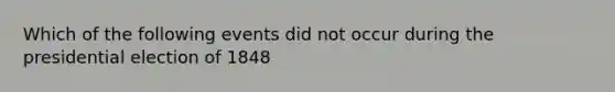 Which of the following events did not occur during the presidential election of 1848