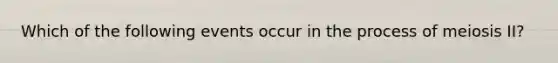 Which of the following events occur in the process of meiosis II?