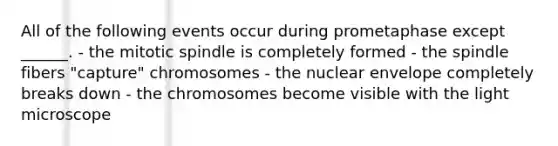 All of the following events occur during prometaphase except ______. - the mitotic spindle is completely formed - the spindle fibers "capture" chromosomes - the nuclear envelope completely breaks down - the chromosomes become visible with the light microscope