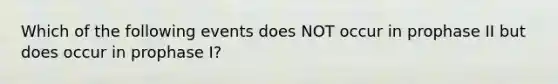 Which of the following events does NOT occur in prophase II but does occur in prophase I?