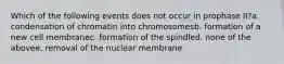 Which of the following events does not occur in prophase II?a. condensation of chromatin into chromosomesb. formation of a new cell membranec. formation of the spindled. none of the abovee. removal of the nuclear membrane