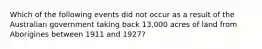 Which of the following events did not occur as a result of the Australian government taking back 13,000 acres of land from Aborigines between 1911 and 1927?