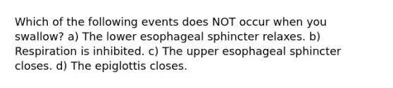 Which of the following events does NOT occur when you swallow? a) The lower esophageal sphincter relaxes. b) Respiration is inhibited. c) The upper esophageal sphincter closes. d) The epiglottis closes.