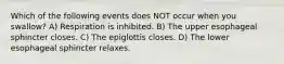 Which of the following events does NOT occur when you swallow? A) Respiration is inhibited. B) The upper esophageal sphincter closes. C) The epiglottis closes. D) The lower esophageal sphincter relaxes.