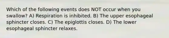 Which of the following events does NOT occur when you swallow? A) Respiration is inhibited. B) The upper esophageal sphincter closes. C) The epiglottis closes. D) The lower esophageal sphincter relaxes.