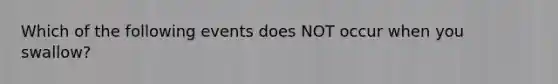 Which of the following events does NOT occur when you swallow?