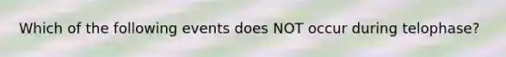 Which of the following events does NOT occur during telophase?